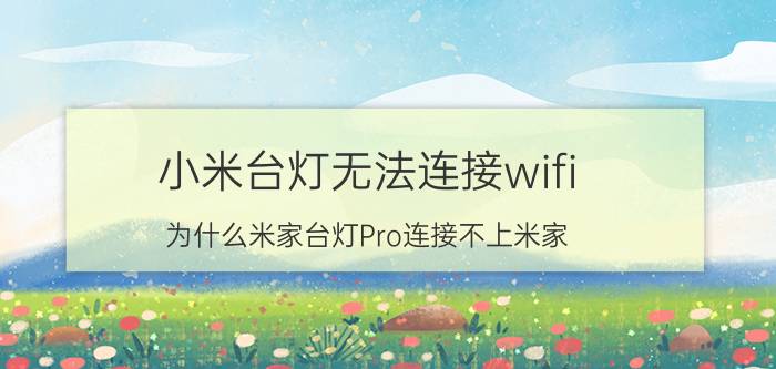 小米台灯无法连接wifi 为什么米家台灯Pro连接不上米家？